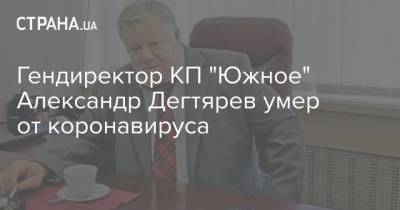 Гендиректор КП "Южное" Александр Дегтярев умер от коронавируса