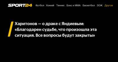 Харитонов - о драке с Яндиевым: "Благодарен судьбе, что произошла эта ситуация. Все вопросы будут закрыты"
