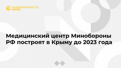 Медицинский центр Минобороны РФ построят в Крыму до 2023 года
