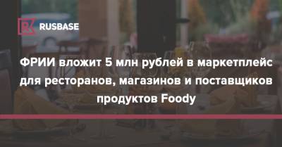 ФРИИ вложит 5 млн рублей в маркетплейс для ресторанов, магазинов и поставщиков продуктов Foody