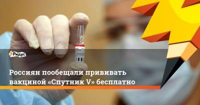 Россиян пообещали прививать вакциной «Спутник V» бесплатно