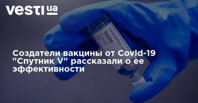 Создатели вакцины от Covid-19 "Спутник V" рассказали о ее эффективности