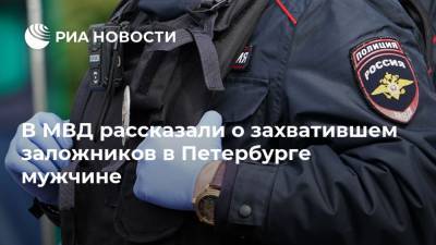 В МВД рассказали о захватившем заложников в Петербурге мужчине