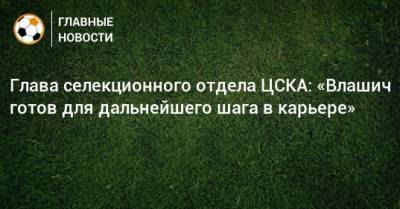 Глава селекционного отдела ЦСКА: «Влашич готов для дальнейшего шага в карьере»