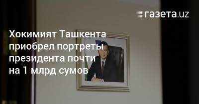 Хокимият Ташкента приобрел портреты президента почти на 1 млрд сумов