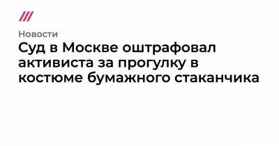 Суд в Москве оштрафовал активиста за прогулку в костюме бумажного стаканчика