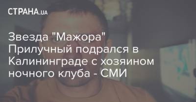 Звезда "Мажора" Прилучный подрался в Калининграде с хозяином ночного клуба - СМИ