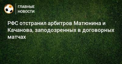 РФС отстранил арбитров Матюнина и Качанова, заподозренных в договорных матчах