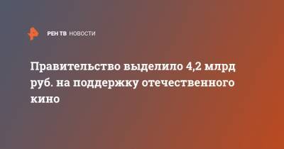 Правительство выделило 4,2 млрд руб. на поддержку отечественного кино