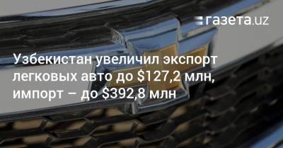 Узбекистан увеличил экспорт легковых авто до $127,2 млн, импорт — до $392,8 млн