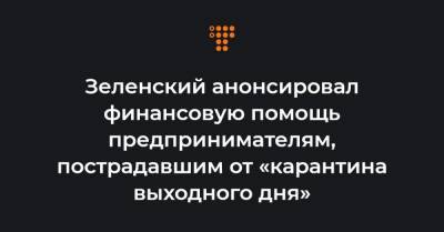 Зеленский анонсировал финансовую помощь предпринимателям, пострадавшим от «карантина выходного дня»