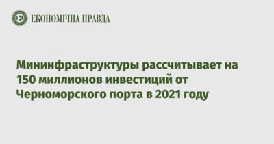 Мининфраструктуры рассчитывает на 150 миллионов инвестиций от Черноморского порта в 2021 году