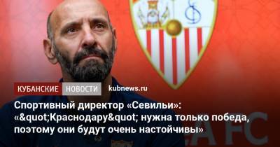 Спортивный директор «Севильи»: «"Краснодару" нужна только победа, поэтому они будут очень настойчивы»