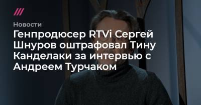 Генпродюсер RTVi Сергей Шнуров оштрафовал Тину Канделаки за интервью с Андреем Турчаком