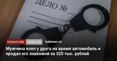 Мужчина взял у друга на время автомобиль и продал его знакомой за 320 тыс. рублей