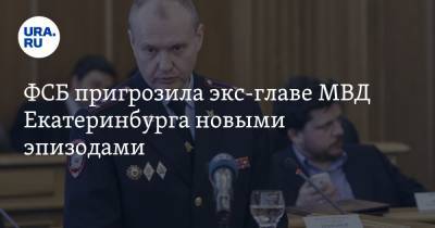 ФСБ пригрозила экс-главе МВД Екатеринбурга новыми эпизодами