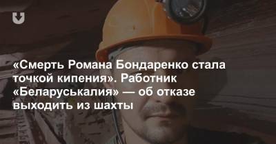 «Смерть Романа Бондаренко стала точкой кипения». Работник «Беларуськалия» — об отказе выходить из шахты