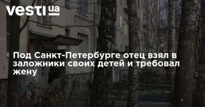 Под Санкт-Петербурге отец взял в заложники своих детей и требовал жену