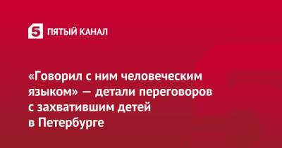 «Говорил с ним человеческим языком» — детали переговоров с захватившим детей в Петербурге