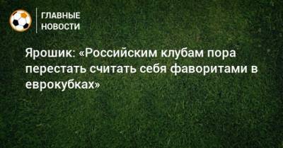 Ярошик: «Российским клубам пора перестать считать себя фаворитами в еврокубках»