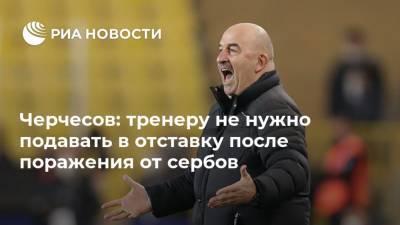 Черчесов: тренеру не нужно подавать в отставку после поражения от сербов