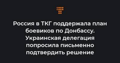 Россия в ТКГ поддержала план боевиков по Донбассу. Украинская делегация попросила письменно подтвердить решение