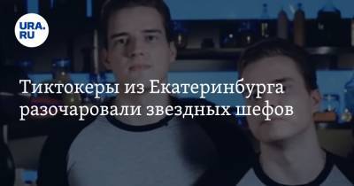 Тиктокеры из Екатеринбурга разочаровали звездных шефов