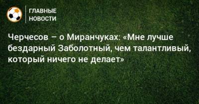 Черчесов – о Миранчуках: «Мне лучше бездарный Заболотный, чем талантливый, который ничего не делает»