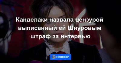 Канделаки назвала цензурой выписанный ей Шнуровым штраф за интервью