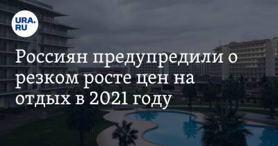 Россиян предупредили о резком росте цен на отдых в 2021 году