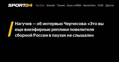 Нагучев - об интервью Черчесова: "Это вы еще внеэфирные реплики повелителя сборной России в паузах не слышали"