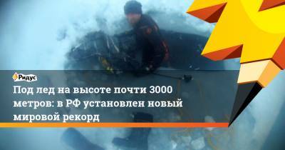 Под лед на высоте почти 3000 метров: в РФ установлен новый мировой рекорд
