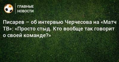 Писарев – об интервью Черчесова на «Матч ТВ»: «Просто стыд. Кто вообще так говорит о своей команде?»