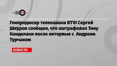 Генпродюсер телеканала RTVI Сергей Шнуров сообщил, что оштрафовал Тину Канделаки после интервью с Андреем Турчаком