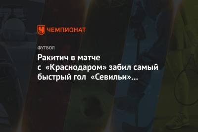 Ракитич в матче с «Краснодаром» забил самый быстрый гол «Севильи» в Лиге чемпионов