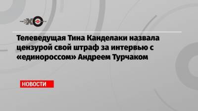 Телеведущая Тина Канделаки назвала цензурой свой штраф за интервью с «единороссом» Андреем Турчаком