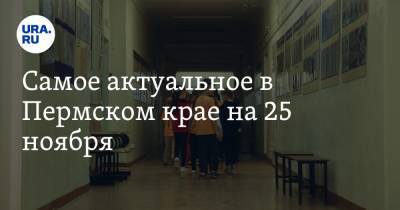Самое актуальное в Пермском крае на 25 ноября. Школу закрыли на карантин, стала известна зарплата мэра Березняков