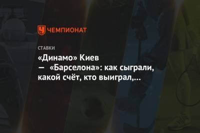 «Динамо» Киев — «Барселона»: как сыграли, какой счёт, кто выиграл, какие ставки зашли