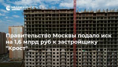 Правительство Москвы подало иск на 1,6 млрд руб к застройщику "Крост"