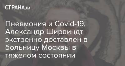 Пневмония и Covid-19. Александр Ширвиндт экстренно доставлен в больницу Москвы в тяжелом состоянии