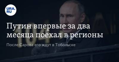Путин впервые за два месяца поехал в регионы. После Сарова его ждут в Тобольске