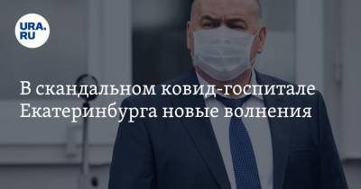 В скандальном ковид-госпитале Екатеринбурга новые волнения