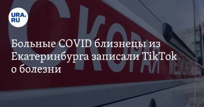 Больные COVID близнецы из Екатеринбурга записали TikTok о болезни. Видео