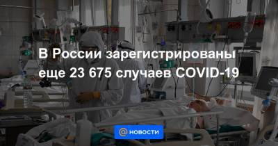 В России зарегистрированы еще 23 675 случаев COVID-19