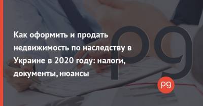 Как оформить и продать недвижимость по наследству в Украине в 2020 году: налоги, документы, нюансы
