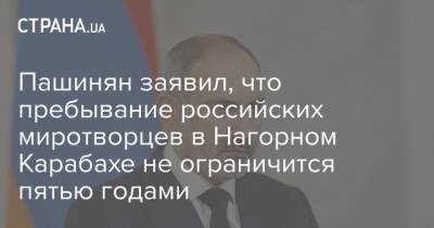 Пашинян заявил, что пребывание российских миротворцев в Нагорном Карабахе не ограничится пятью годами