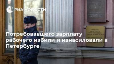 Потребовавшего зарплату рабочего избили и изнасиловали в Петербурге