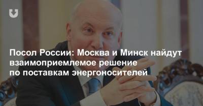 Посол России: Москва и Минск найдут взаимоприемлемое решение по поставкам энергоносителей