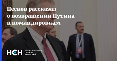 Песков рассказал о возвращении Путина к командировкам
