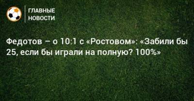 Федотов – о 10:1 с «Ростовом»: «Забили бы 25, если бы играли на полную? 100%»